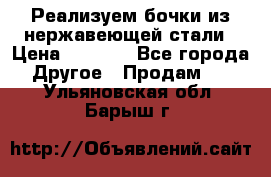 Реализуем бочки из нержавеющей стали › Цена ­ 3 550 - Все города Другое » Продам   . Ульяновская обл.,Барыш г.